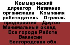 Коммерческий директор › Название организации ­ Компания-работодатель › Отрасль предприятия ­ Другое › Минимальный оклад ­ 1 - Все города Работа » Вакансии   . Белгородская обл.